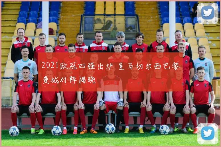 2021欧冠四强出炉 皇马切尔西巴黎曼城对阵揭晓