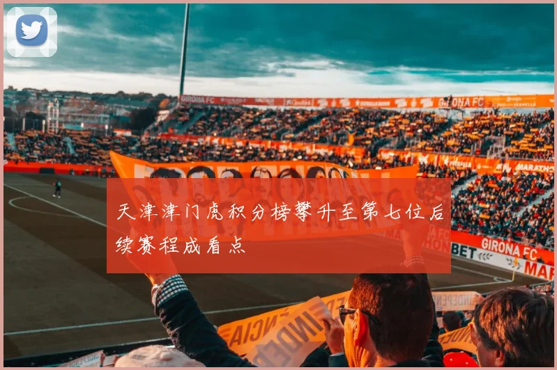 天津津门虎积分榜攀升至第七位后续赛程成看点
