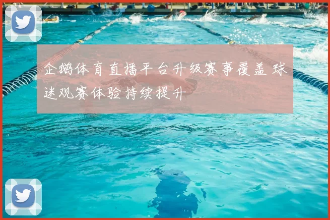 企鹅体育直播平台升级赛事覆盖 球迷观赛体验持续提升