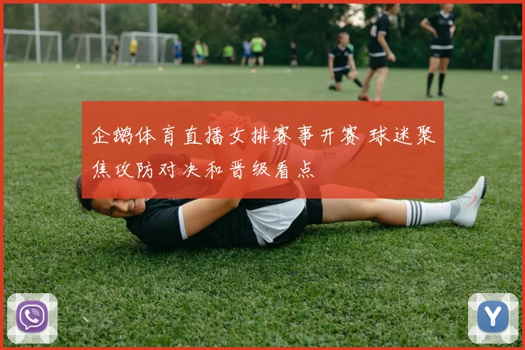 企鹅体育直播女排赛事开赛 球迷聚焦攻防对决和晋级看点
