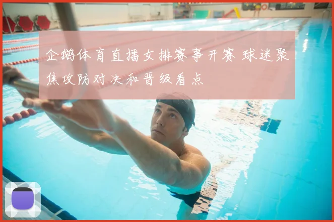 企鹅体育直播女排赛事开赛 球迷聚焦攻防对决和晋级看点