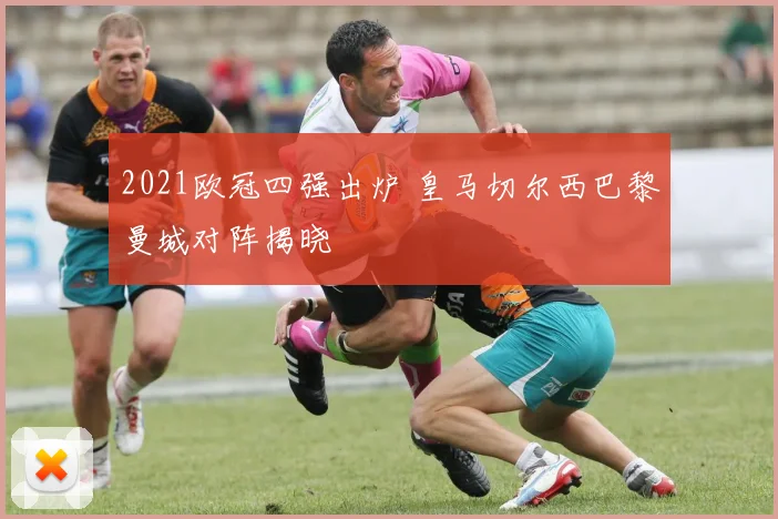 2021欧冠四强出炉 皇马切尔西巴黎曼城对阵揭晓