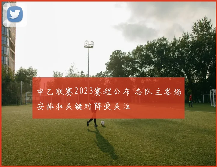 中乙联赛2023赛程公布 各队主客场安排和关键对阵受关注
