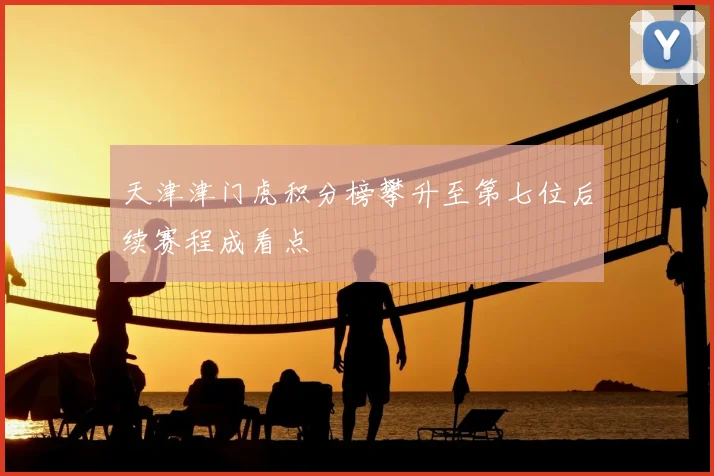 天津津门虎积分榜攀升至第七位后续赛程成看点